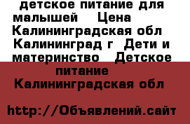 детское питание для малышей! › Цена ­ 500 - Калининградская обл., Калининград г. Дети и материнство » Детское питание   . Калининградская обл.